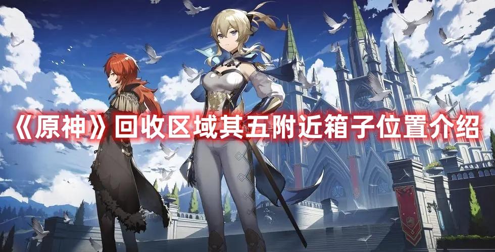 《原神》回收区域其五附近箱子位置介绍 《原神》回收区域其五附近箱子位置介绍