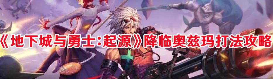 《地下城与勇士:起源》降临奥兹玛打法攻略 《地下城与勇士:起源》降临奥兹玛打法攻略