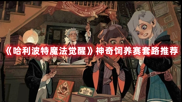 《哈利波特魔法觉醒》神奇饲养赛套路推荐 《哈利波特魔法觉醒》神奇饲养赛套路推荐