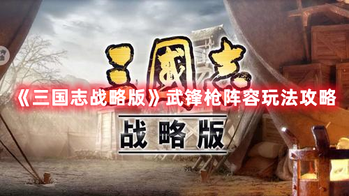 《三国志战略版》武锋枪阵容玩法攻略
