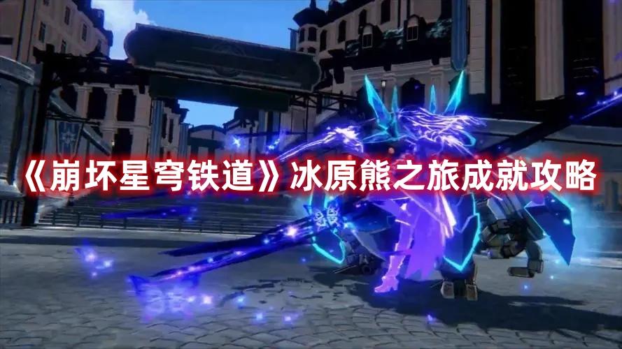 《崩坏星穹铁道》冰原熊之旅成就攻略 《崩坏星穹铁道》冰原熊之旅成就攻略