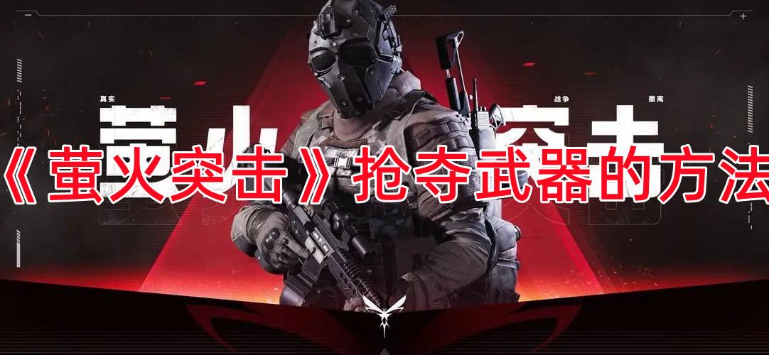 《萤火突击》抢夺武器的方法 《萤火突击》抢夺武器的方法