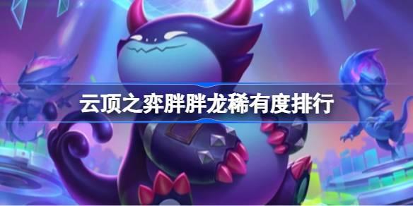 云顶之弈胖胖龙稀有度排行-云顶之弈胖胖龙稀有度怎么排列
