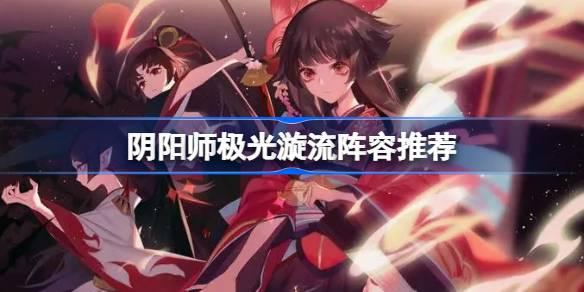 阴阳师极光漩流阵容怎么搭配 阴阳师极光漩流阵容推荐 阴阳师极光漩流阵容怎么搭配 阴阳师极光漩流阵容推荐