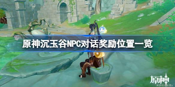 原神沉玉谷NPC对话奖励位置一览 原神沉玉谷NPC对话奖励位置在哪 原神沉玉谷NPC对话奖励位置一览 原神沉玉谷NPC对话奖励位置在哪