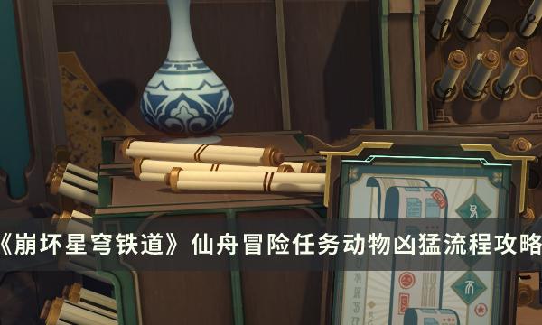 《崩坏星穹铁道》动物凶猛任务怎么做 仙舟冒险任务动物凶猛流程攻略 《崩坏星穹铁道》动物凶猛任务怎么做 仙舟冒险任务动物凶猛流程攻略