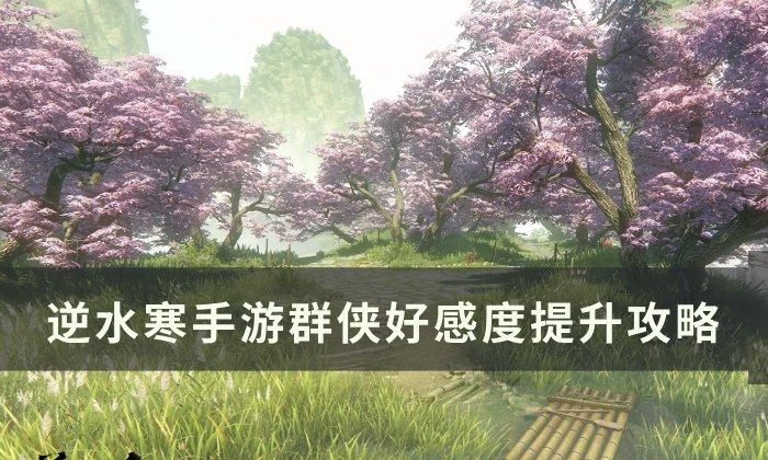 《逆水寒手游》群侠好感度如何提升-群侠好感度提升攻略