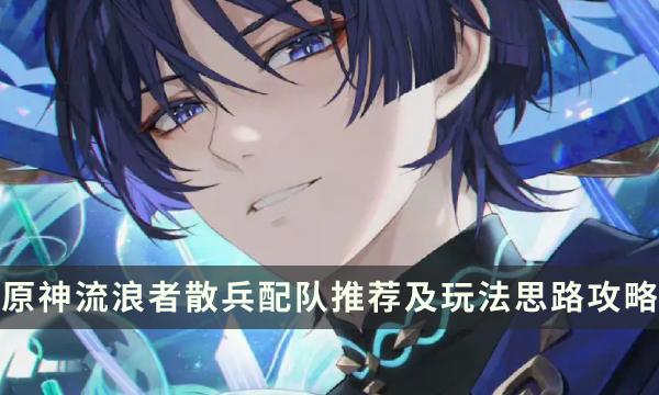《原神》流浪者如何配队-流浪者散兵配队推荐及玩法思路攻略分享