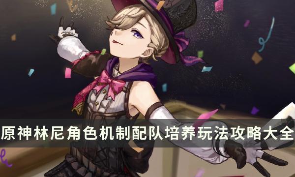 《原神》林尼如何样值得抽吗-林尼角色机制配队培养玩法攻略大全