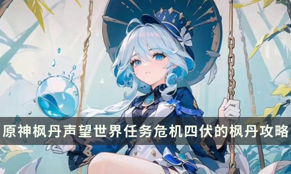 《原神》危机四伏的枫丹如何接-枫丹声望世界任务危机四伏的枫丹流程攻略