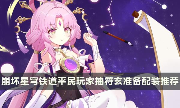 《崩坏星穹铁道》抽符玄需要准备什么 平民玩家抽符玄准备配装推荐 《崩坏星穹铁道》抽符玄需要准备什么 平民玩家抽符玄准备配装推荐