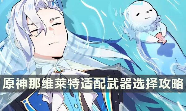《原神》那维莱特武器推荐-那维莱特适配武器选择攻略