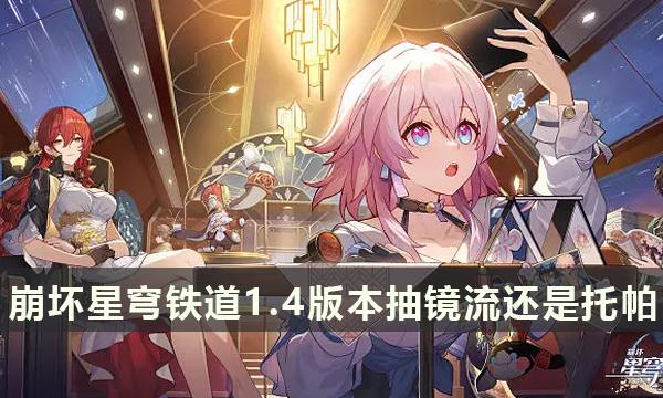 《崩坏星穹铁道》1.4版本抽镜流还是托帕 1.4版本卡池抽取建议 《崩坏星穹铁道》1.4版本抽镜流还是托帕 1.4版本卡池抽取建议