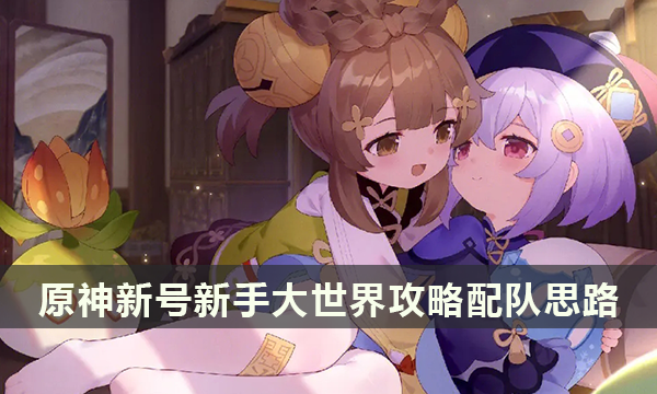 原神新号新手开荒配队思路 新号新手大世界攻略 原神新号新手开荒配队思路 新号新手大世界攻略