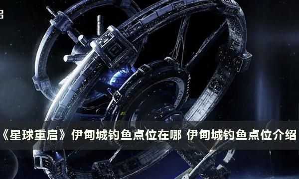 《星球重启》伊甸城钓鱼点位在哪 伊甸城钓鱼点位介绍 《星球重启》伊甸城钓鱼点位在哪 伊甸城钓鱼点位介绍