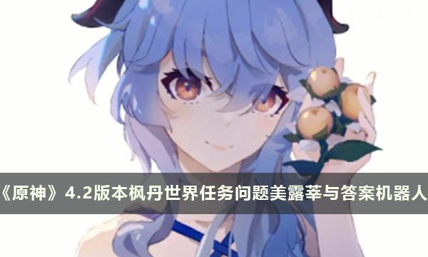 《原神》4.2版本枫丹世界任务问题美露莘与答案机器人 《原神》4.2版本枫丹世界任务问题美露莘与答案机器人