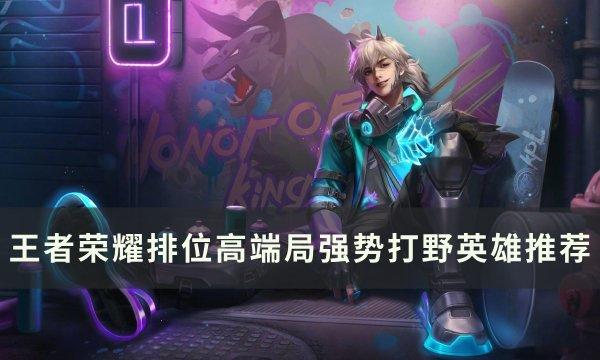 王者荣耀排位高端局打野选谁-排位高端局强势打野英雄推荐