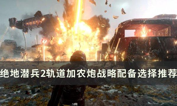 《绝地潜兵2》轨道加农炮战略怎么选择 轨道加农炮战略配备选择推荐 《绝地潜兵2》轨道加农炮战略怎么选择 轨道加农炮战略配备选择推荐