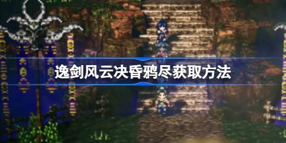 逸剑风云决昏鸦尽如何获取-逸剑风云决昏鸦尽获得途径