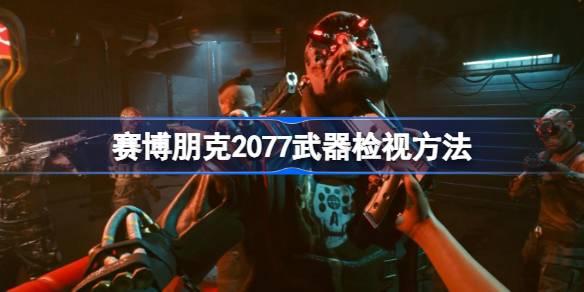 赛博朋克2077如何检视武器-赛博朋克2077武器检视方法