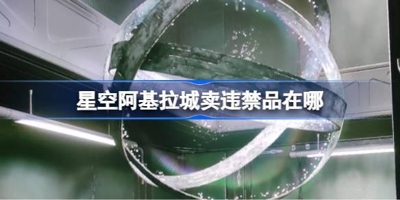 星空阿基拉城卖违禁品在哪-星空阿基拉城卖违禁品位置