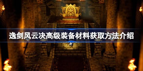 逸剑风云决高级装备材料如何获取-逸剑风云决高级装备材料获取攻略介绍