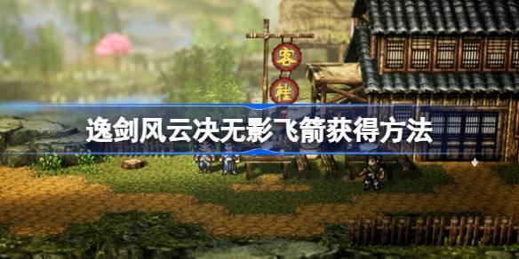 逸剑风云决无影飞箭如何获得-逸剑风云决无影飞箭获取攻略