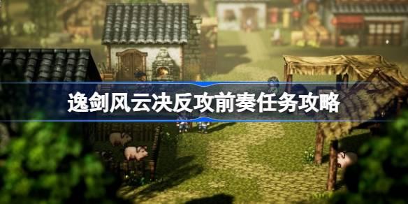 逸剑风云决反攻前奏任务如何做-逸剑风云决反攻前奏任务攻略