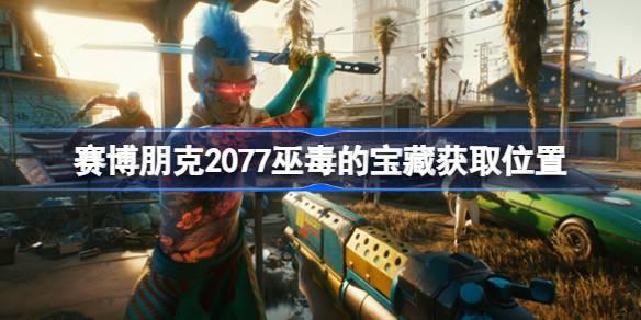 赛博朋克2077巫毒的宝藏在哪-赛博朋克2077巫毒的宝藏获取位置