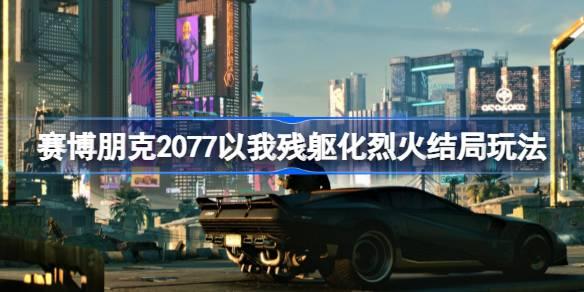 赛博朋克2077以我残躯化烈火结局如何打-赛博朋克2077以我残躯化烈火结局玩法