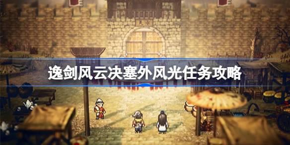 逸剑风云决塞外风光如何做-逸剑风云决塞外风光任务攻略