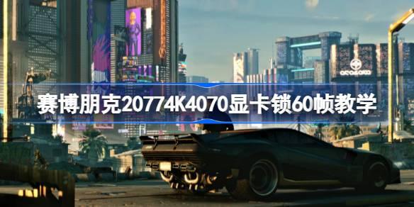 赛博朋克20774K4070显卡如何锁60帧-赛博朋克20774K4070显卡锁60帧教学