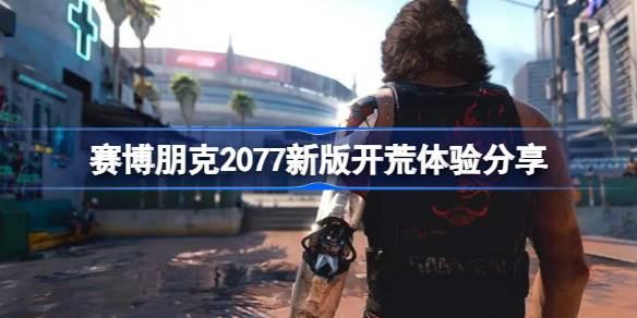 赛博朋克2077新版开荒体验怎么-赛博朋克2077新版开荒体验分享
